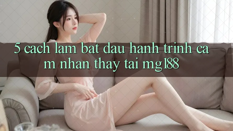 5. Cách làm Bắt đầu Hành Trình Cảm nhận thấy Tại mg188 5. Cách làm Bắt đầu Hành Trình Cảm nhận thấy Tại mg188