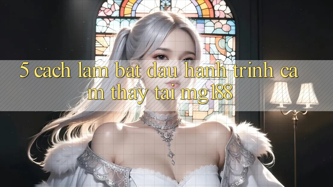 5. Cách làm Bắt Đầu Hành Trình Cảm thấy Tại mg188