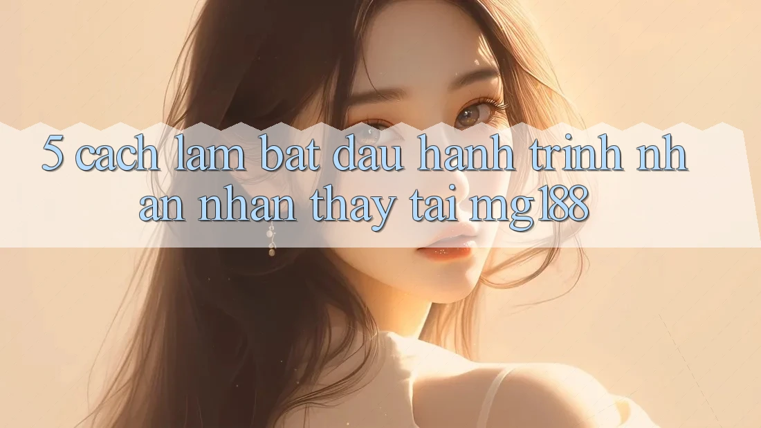 5. Cách làm Bắt Đầu Hành Trình Nhận nhận thấy Tại mg188 5. Cách làm Bắt Đầu Hành Trình Nhận nhận thấy Tại mg188