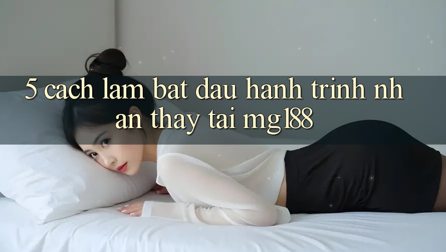 5. Cách làm Bắt Đầu Hành Trình Nhận thấy Tại mg188 5. Cách làm Bắt Đầu Hành Trình Nhận thấy Tại mg188