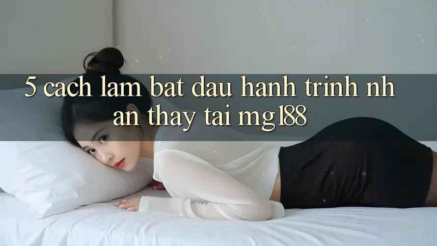 5. Cách làm Bắt Đầu Hành Trình Nhận thấy Tại mg188 5. Cách làm Bắt Đầu Hành Trình Nhận thấy Tại mg188