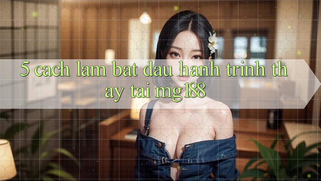 5. Cách làm Bắt Đầu Hành Trình Thấy Tại mg188 5. Cách làm Bắt Đầu Hành Trình Thấy Tại mg188