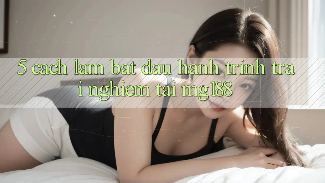 5. Cách làm Bắt Đầu Hành Trình Trải nghiệm Tại mg188 5. Cách làm Bắt Đầu Hành Trình Trải nghiệm Tại mg188