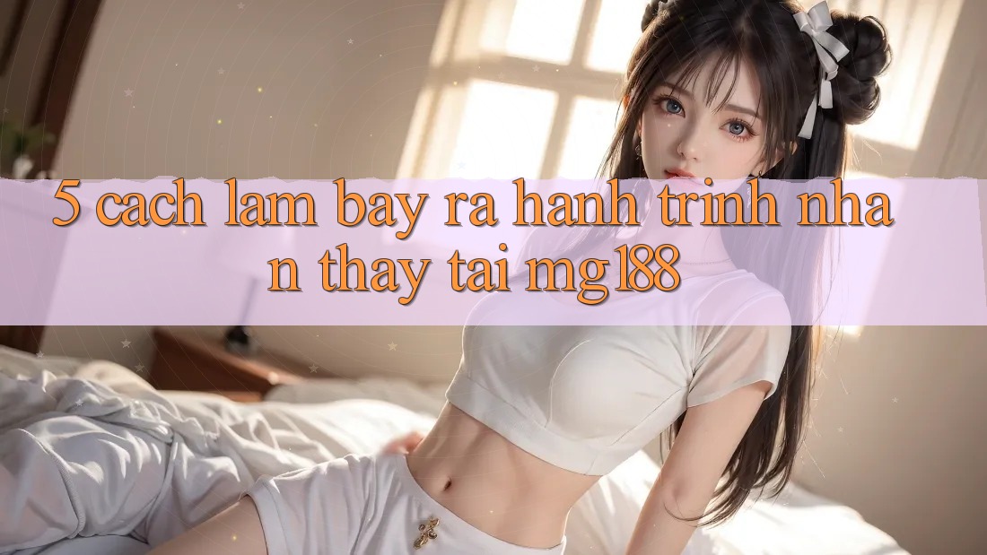 5. Cách làm Bày ra Hành Trình Nhận thấy Tại mg188 5. Cách làm Bày ra Hành Trình Nhận thấy Tại mg188