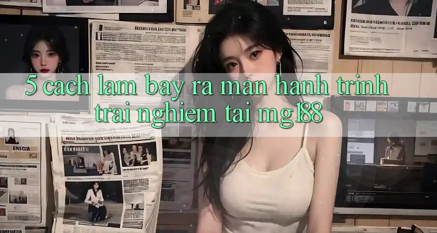 5. Cách làm Bày ra màn Hành Trình Trải Nghiệm Tại mg188