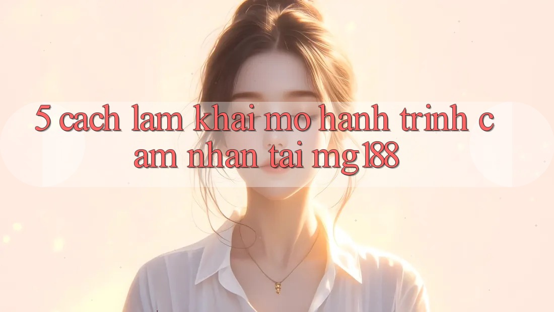 5. Cách làm Khai mở Hành Trình Cảm nhận Tại mg188 5. Cách làm Khai mở Hành Trình Cảm nhận Tại mg188