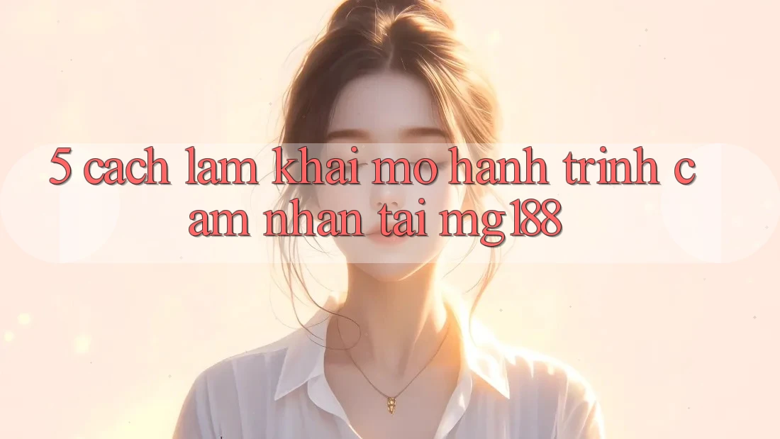 5. Cách làm Khai mở Hành Trình Cảm nhận Tại mg188 5. Cách làm Khai mở Hành Trình Cảm nhận Tại mg188