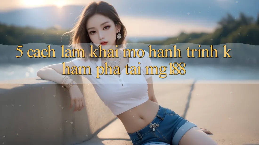5. Cách làm Khai mở Hành Trình Khám phá Tại mg188 5. Cách làm Khai mở Hành Trình Khám phá Tại mg188