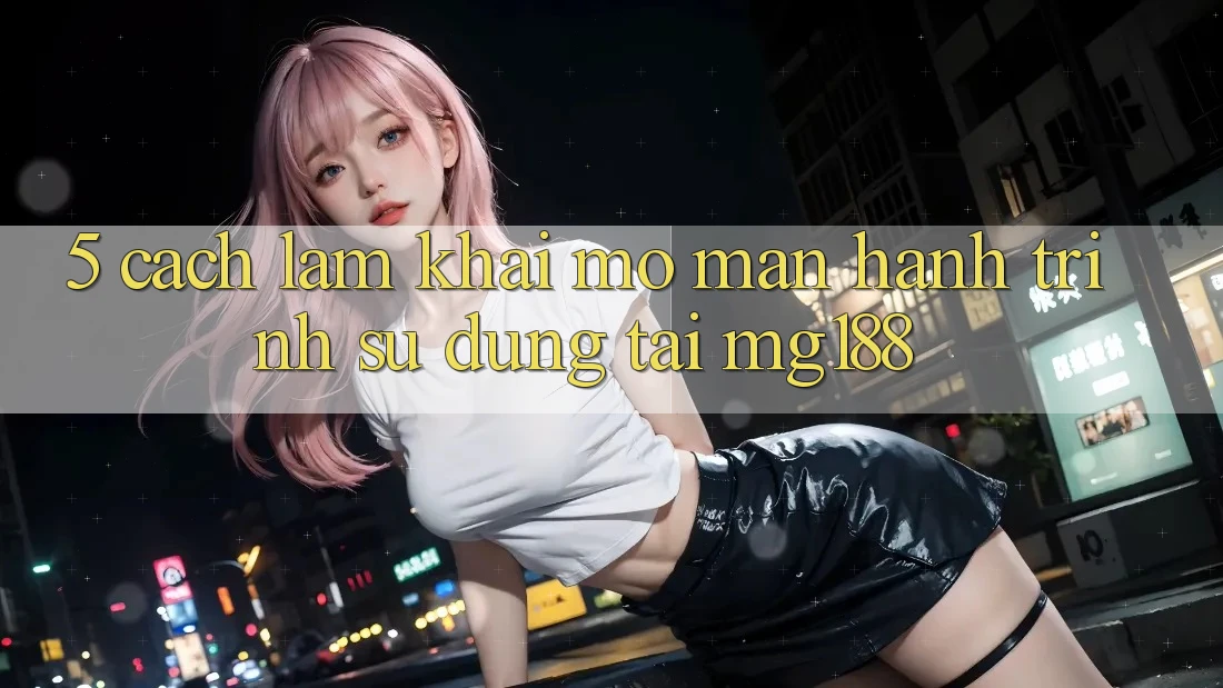 5. Cách làm Khai mở màn Hành Trình Sử dụng Tại mg188 5. Cách làm Khai mở màn Hành Trình Sử dụng Tại mg188