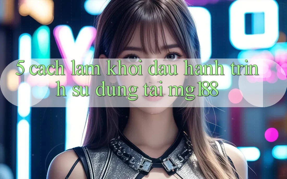 5. Cách làm Khởi đầu Hành Trình Sử dụng Tại mg188 5. Cách làm Khởi đầu Hành Trình Sử dụng Tại mg188