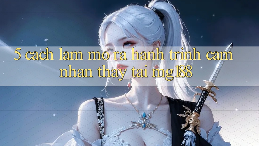 5. Cách làm Mở ra Hành Trình Cảm nhận thấy Tại mg188 5. Cách làm Mở ra Hành Trình Cảm nhận thấy Tại mg188