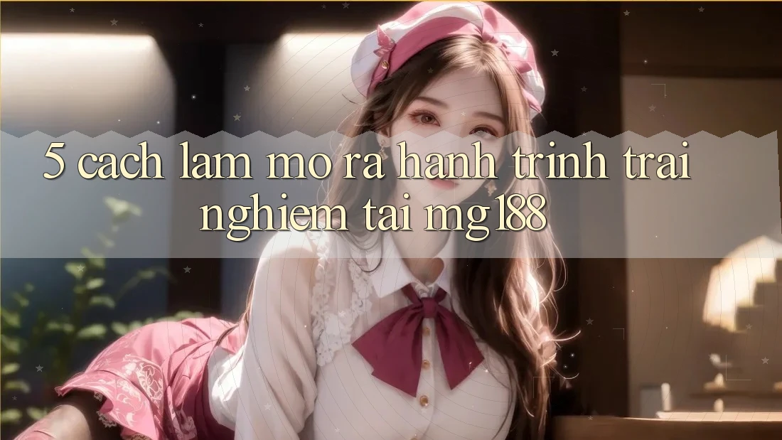 5. Cách làm Mở ra Hành Trình Trải Nghiệm Tại mg188 5. Cách làm Mở ra Hành Trình Trải Nghiệm Tại mg188