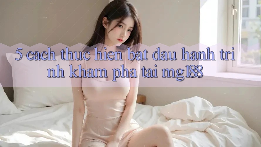 5. Cách thực hiện Bắt đầu Hành Trình Khám phá Tại mg188 5. Cách thực hiện Bắt đầu Hành Trình Khám phá Tại mg188