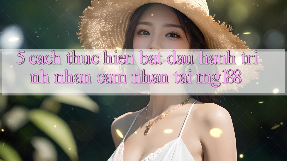 5. Cách thực hiện Bắt Đầu Hành Trình Nhận cảm nhận Tại mg188 5. Cách thực hiện Bắt Đầu Hành Trình Nhận cảm nhận Tại mg188