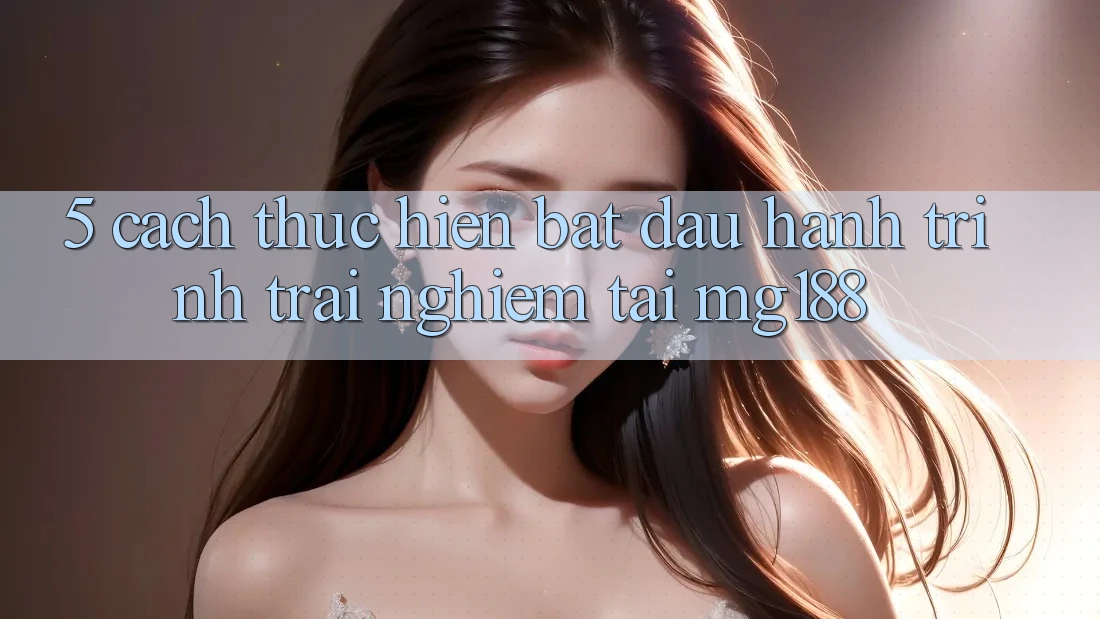 5. Cách thực hiện Bắt Đầu Hành Trình Trải Nghiệm Tại mg188 5. Cách thực hiện Bắt Đầu Hành Trình Trải Nghiệm Tại mg188