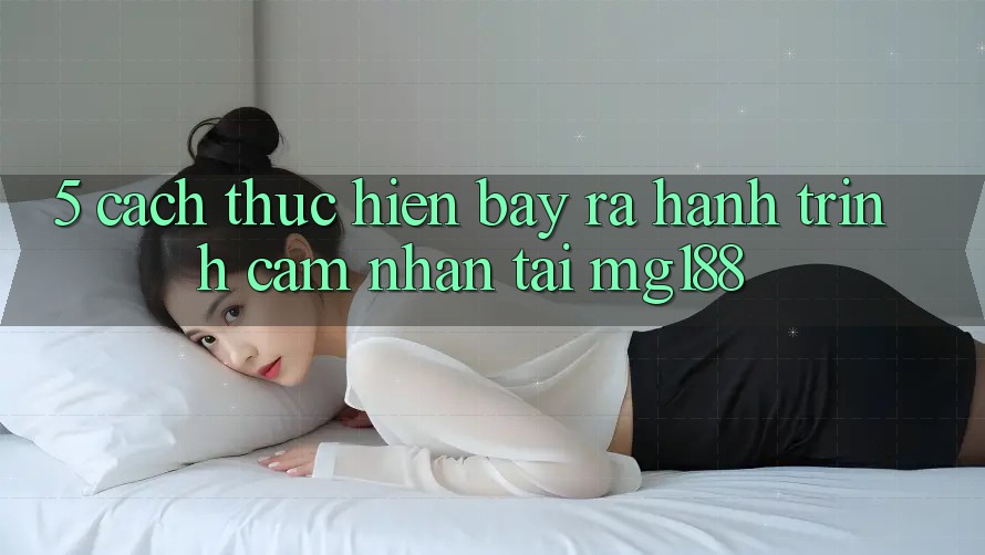 5. Cách thực hiện Bày ra Hành Trình Cảm nhận Tại mg188 5. Cách thực hiện Bày ra Hành Trình Cảm nhận Tại mg188