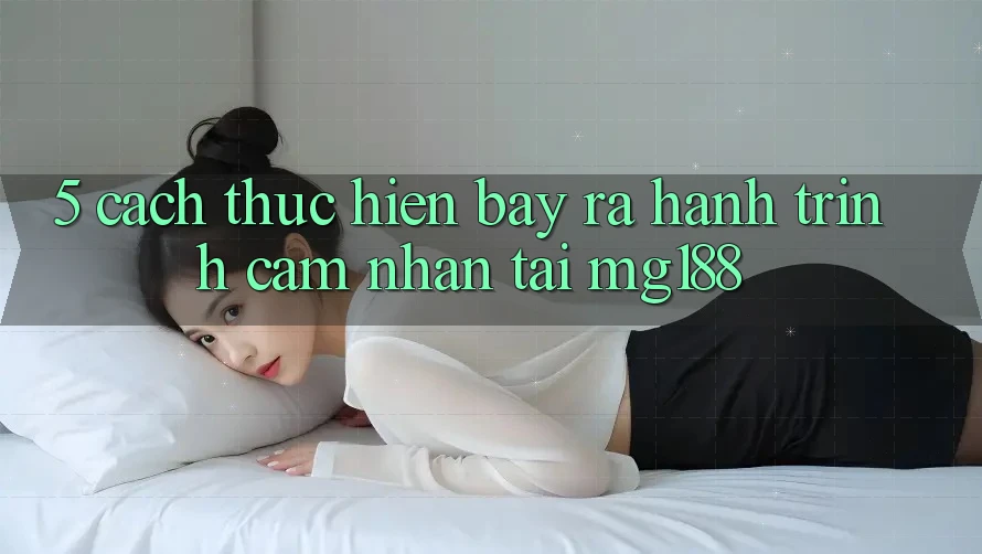 5. Cách thực hiện Bày ra Hành Trình Cảm nhận Tại mg188 5. Cách thực hiện Bày ra Hành Trình Cảm nhận Tại mg188