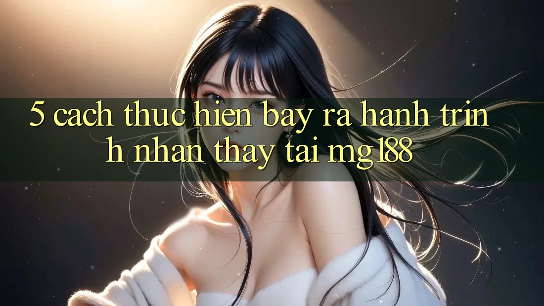 5. Cách thực hiện Bày ra Hành Trình Nhận thấy Tại mg188 5. Cách thực hiện Bày ra Hành Trình Nhận thấy Tại mg188