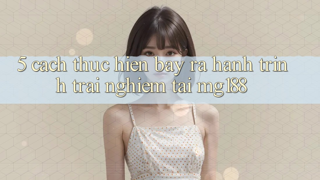 5. Cách thực hiện Bày ra Hành Trình Trải Nghiệm Tại mg188 5. Cách thực hiện Bày ra Hành Trình Trải Nghiệm Tại mg188