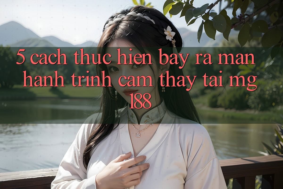 5. Cách thực hiện Bày ra màn Hành Trình Cảm thấy Tại mg188 5. Cách thực hiện Bày ra màn Hành Trình Cảm thấy Tại mg188