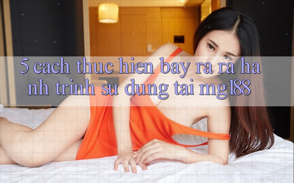 5. Cách thực hiện Bày ra ra Hành Trình Sử dụng Tại mg188