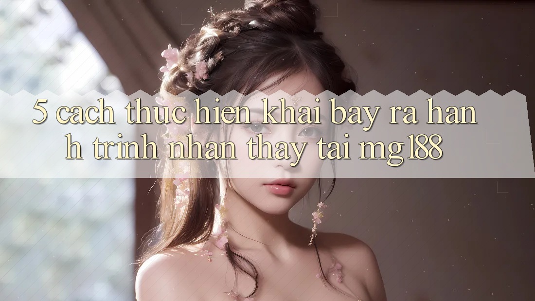 5. Cách thực hiện Khai bày ra Hành Trình Nhận thấy Tại mg188 5. Cách thực hiện Khai bày ra Hành Trình Nhận thấy Tại mg188