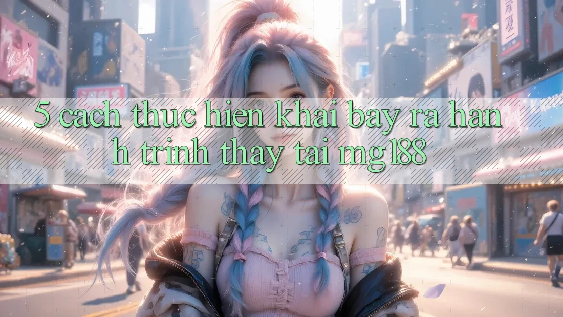 5. Cách thực hiện Khai bày ra Hành Trình Thấy Tại mg188 5. Cách thực hiện Khai bày ra Hành Trình Thấy Tại mg188
