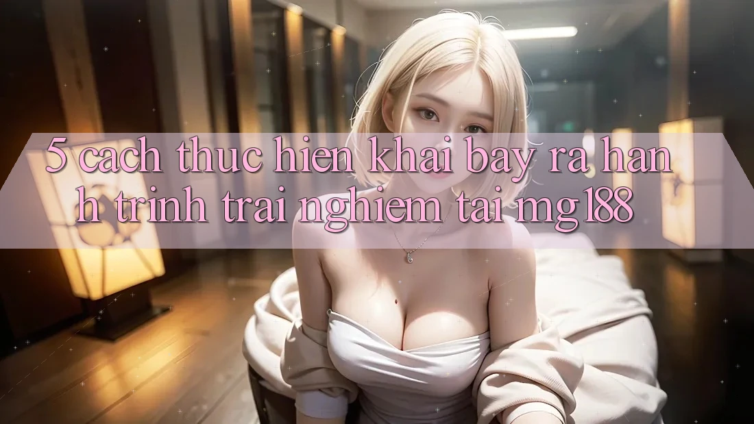 5. Cách thực hiện Khai bày ra Hành Trình Trải Nghiệm Tại mg188 5. Cách thực hiện Khai bày ra Hành Trình Trải Nghiệm Tại mg188
