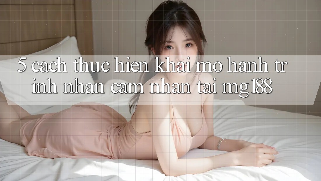 5. Cách thực hiện Khai mở Hành Trình Nhận cảm nhận Tại mg188 5. Cách thực hiện Khai mở Hành Trình Nhận cảm nhận Tại mg188