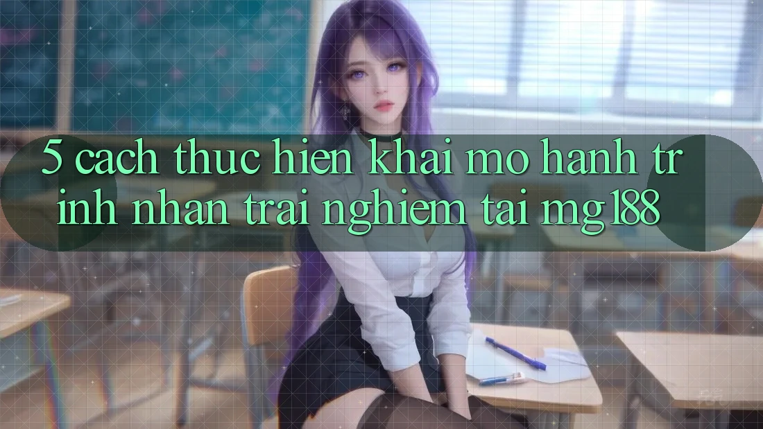5. Cách thực hiện Khai mở Hành Trình Nhận trải nghiệm Tại mg188 5. Cách thực hiện Khai mở Hành Trình Nhận trải nghiệm Tại mg188