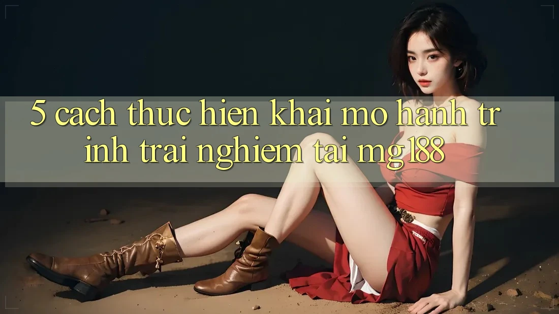 5. Cách thực hiện Khai mở Hành Trình Trải Nghiệm Tại mg188 5. Cách thực hiện Khai mở Hành Trình Trải Nghiệm Tại mg188