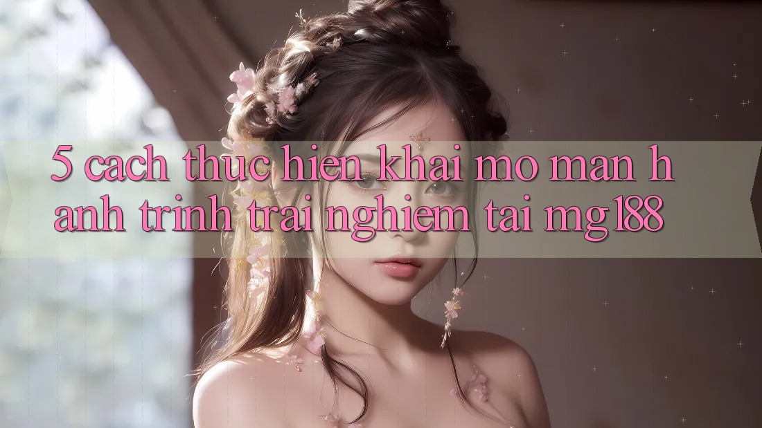 5. Cách thực hiện Khai mở màn Hành Trình Trải Nghiệm Tại mg188 5. Cách thực hiện Khai mở màn Hành Trình Trải Nghiệm Tại mg188