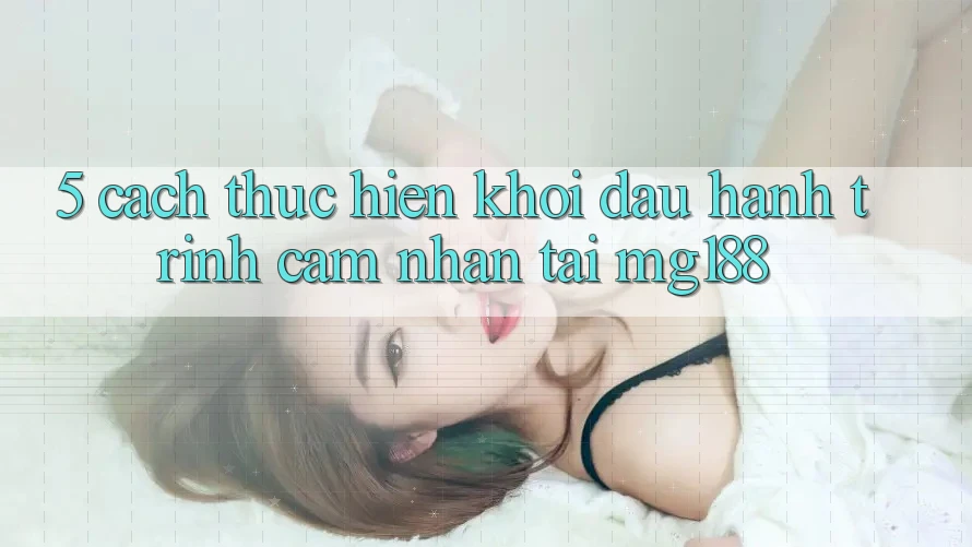 5. Cách thực hiện Khởi đầu Hành Trình Cảm nhận Tại mg188 5. Cách thực hiện Khởi đầu Hành Trình Cảm nhận Tại mg188
