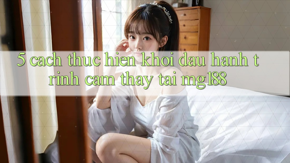 5. Cách thực hiện Khởi đầu Hành Trình Cảm thấy Tại mg188 5. Cách thực hiện Khởi đầu Hành Trình Cảm thấy Tại mg188