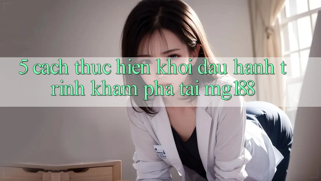 5. Cách thực hiện Khởi đầu Hành Trình Khám phá Tại mg188 5. Cách thực hiện Khởi đầu Hành Trình Khám phá Tại mg188