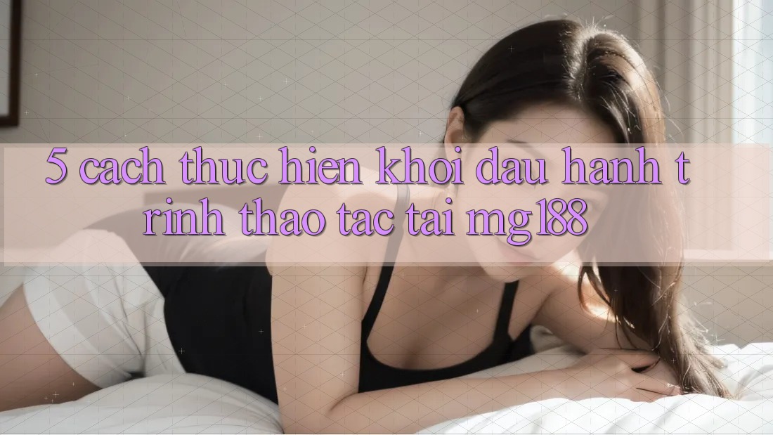 5. Cách thực hiện Khởi đầu Hành Trình Thao tác Tại mg188 5. Cách thực hiện Khởi đầu Hành Trình Thao tác Tại mg188
