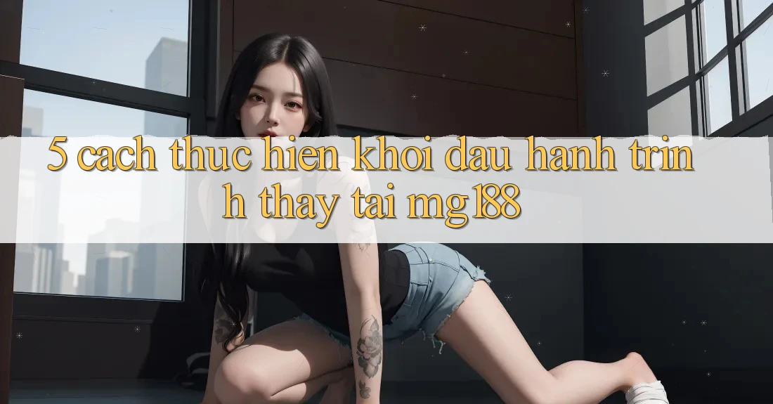 5. Cách thực hiện Khởi đầu Hành Trình Thấy Tại mg188 5. Cách thực hiện Khởi đầu Hành Trình Thấy Tại mg188