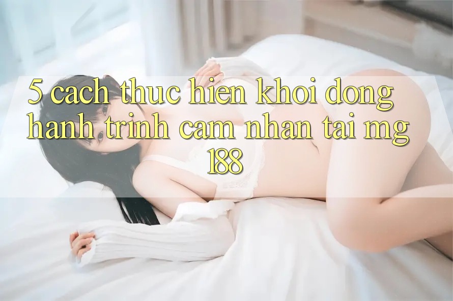 5. Cách thực hiện Khởi động Hành Trình Cảm nhận Tại mg188 5. Cách thực hiện Khởi động Hành Trình Cảm nhận Tại mg188