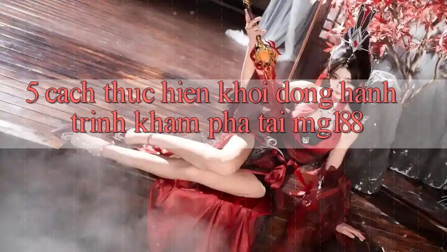 5. Cách thực hiện Khởi động Hành Trình Khám phá Tại mg188 5. Cách thực hiện Khởi động Hành Trình Khám phá Tại mg188