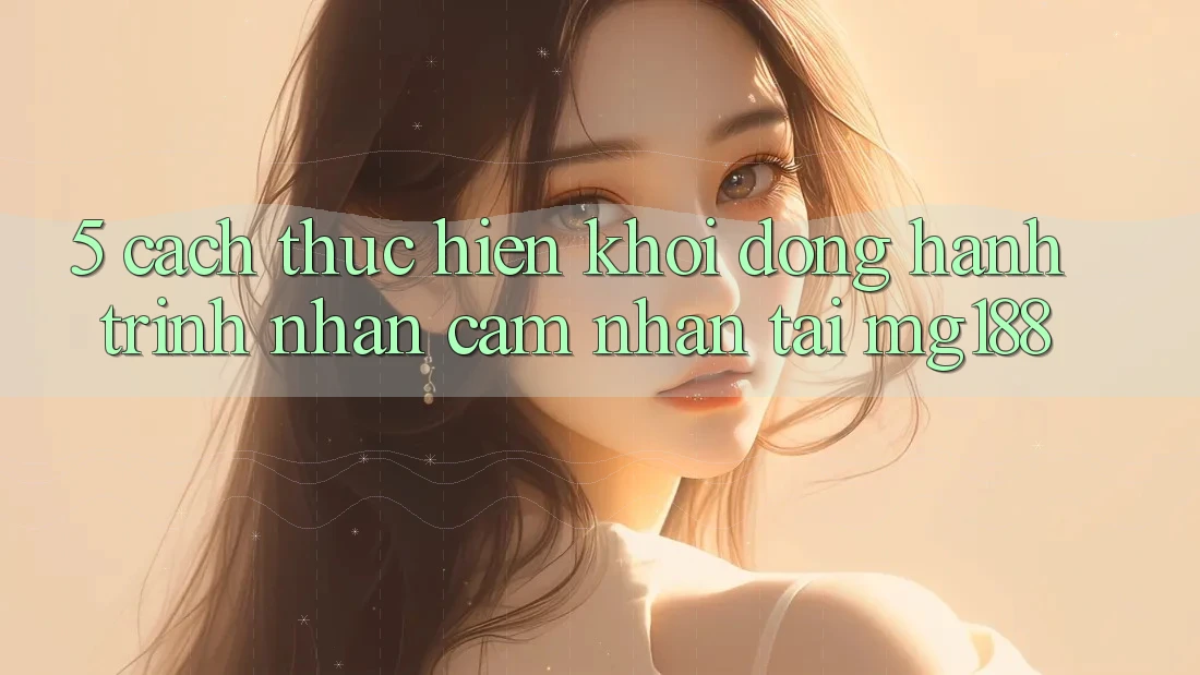 5. Cách thực hiện Khởi động Hành Trình Nhận cảm nhận Tại mg188 5. Cách thực hiện Khởi động Hành Trình Nhận cảm nhận Tại mg188