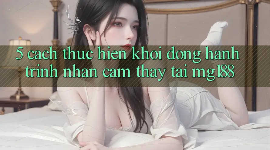 5. Cách thực hiện Khởi động Hành Trình Nhận cảm thấy Tại mg188 5. Cách thực hiện Khởi động Hành Trình Nhận cảm thấy Tại mg188
