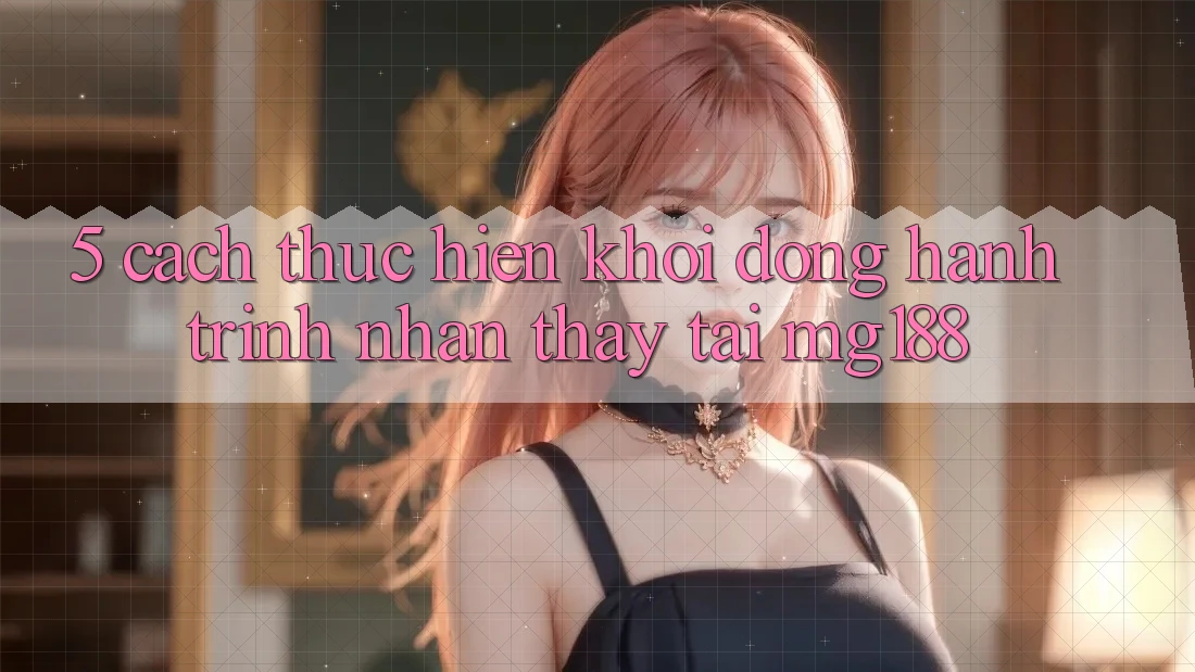 5. Cách thực hiện Khởi động Hành Trình Nhận thấy Tại mg188 5. Cách thực hiện Khởi động Hành Trình Nhận thấy Tại mg188