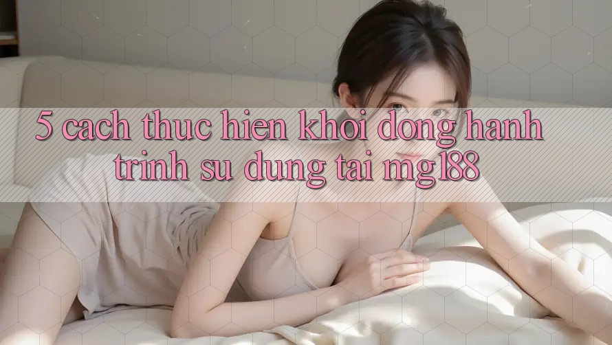5. Cách thực hiện Khởi động Hành Trình Sử dụng Tại mg188 5. Cách thực hiện Khởi động Hành Trình Sử dụng Tại mg188