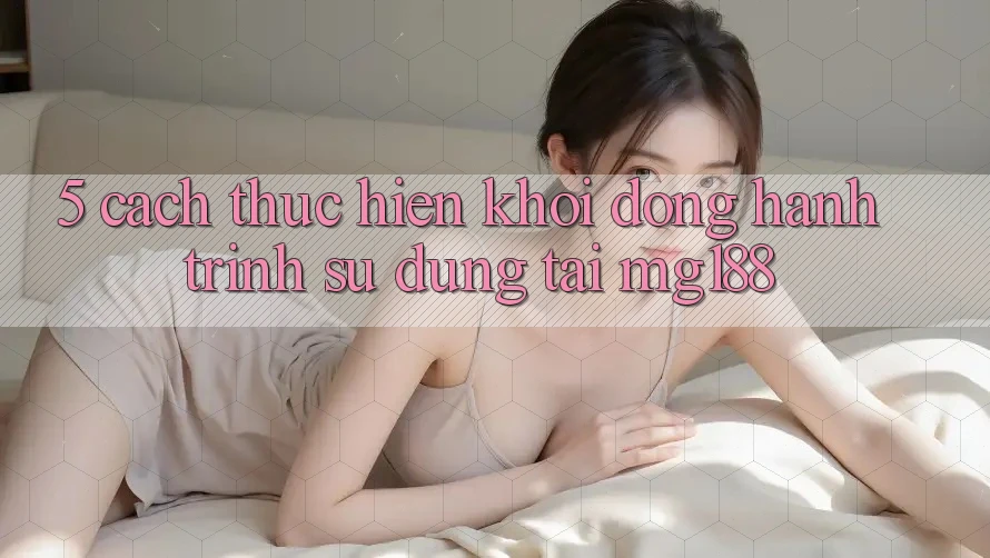 5. Cách thực hiện Khởi động Hành Trình Sử dụng Tại mg188
