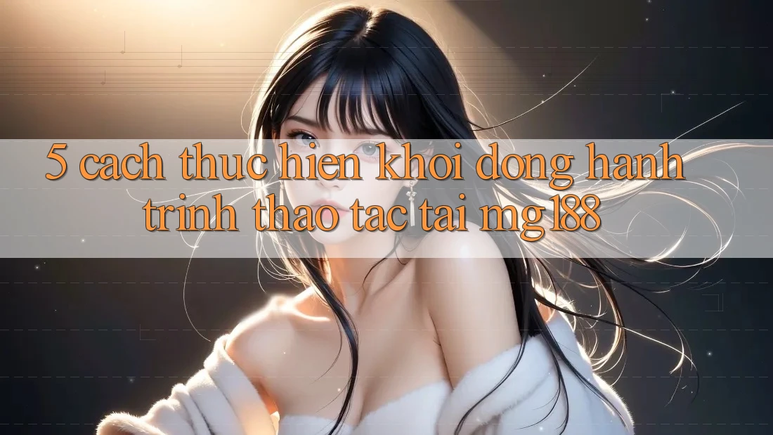 5. Cách thực hiện Khởi động Hành Trình Thao tác Tại mg188 5. Cách thực hiện Khởi động Hành Trình Thao tác Tại mg188
