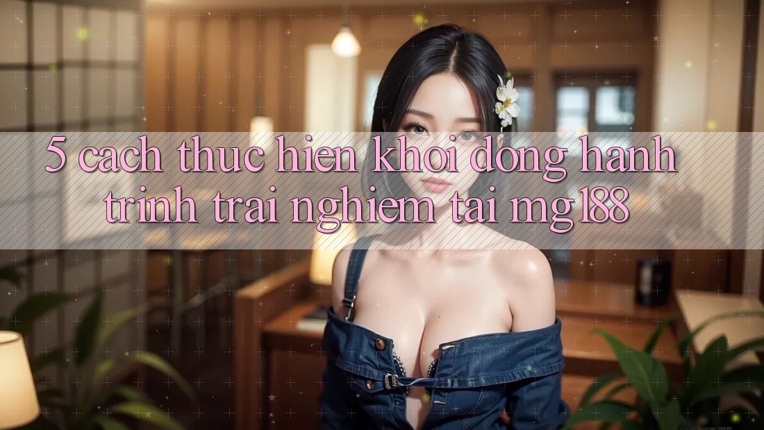 5. Cách thực hiện Khởi động Hành Trình Trải Nghiệm Tại mg188 5. Cách thực hiện Khởi động Hành Trình Trải Nghiệm Tại mg188