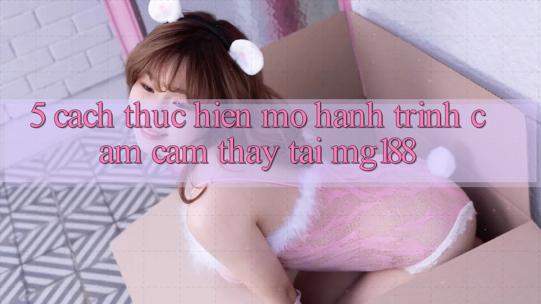 5. Cách thực hiện Mở Hành Trình Cảm cảm thấy Tại mg188 5. Cách thực hiện Mở Hành Trình Cảm cảm thấy Tại mg188