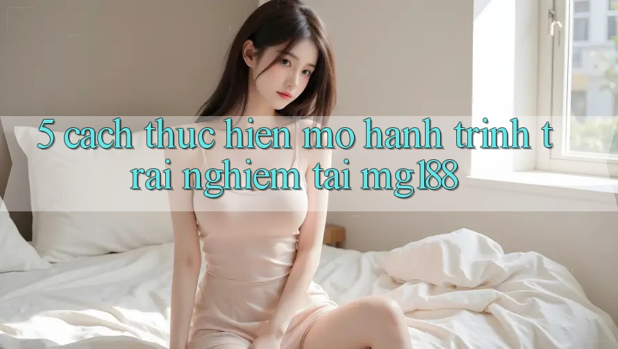 5. Cách thực hiện Mở Hành Trình Trải Nghiệm Tại mg188 5. Cách thực hiện Mở Hành Trình Trải Nghiệm Tại mg188