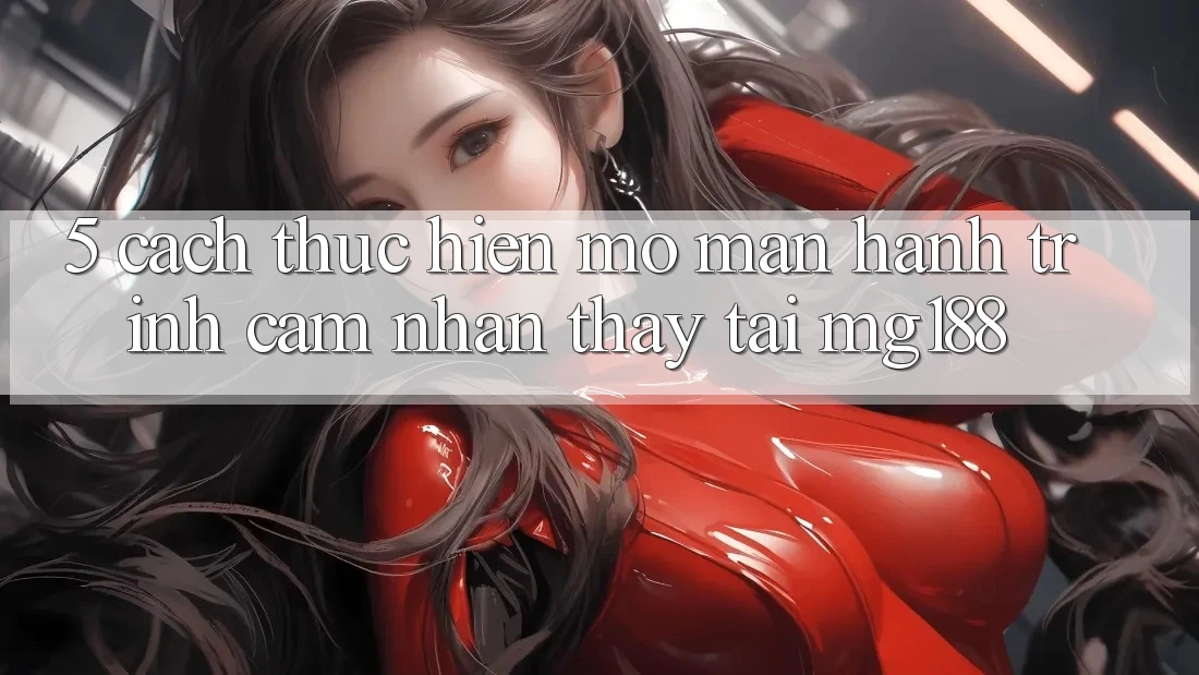 5. Cách thực hiện Mở màn Hành Trình Cảm nhận thấy Tại mg188 5. Cách thực hiện Mở màn Hành Trình Cảm nhận thấy Tại mg188