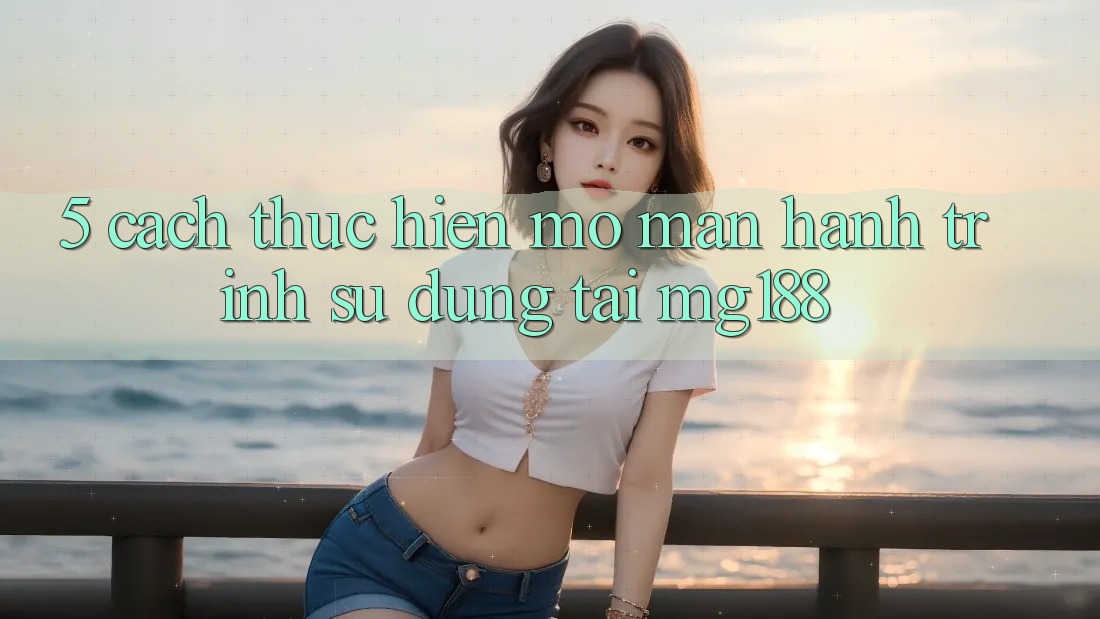 5. Cách thực hiện Mở màn Hành Trình Sử dụng Tại mg188 5. Cách thực hiện Mở màn Hành Trình Sử dụng Tại mg188